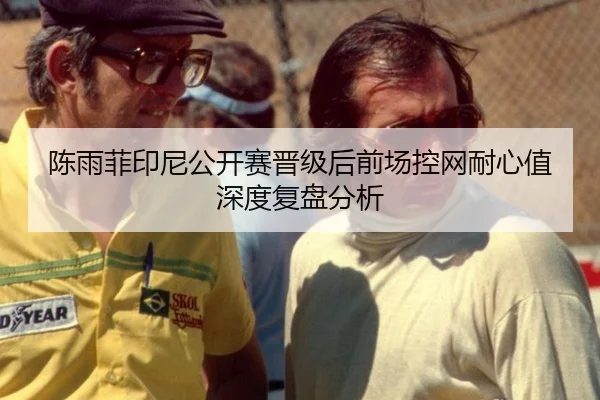 陈雨菲印尼公开赛晋级后前场控网耐心值深度复盘分析