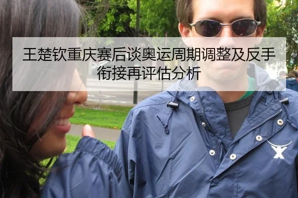 王楚钦重庆赛后谈奥运周期调整及反手衔接再评估分析